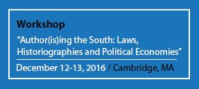 This image is advertising a two-day workshop in Cambridge, Massachusetts about laws, historiographies, and political economies. Full Text: Workshop "Author(is)ing the South: Laws, Historiographies and Political Economies" December 12-13, 2016 / Cambridge, MA