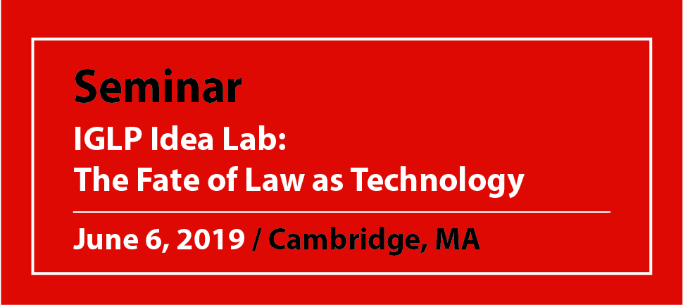 Seminar IGLP Idea Lab: The Fate of Law as Technology June 6, 2019 / Cambridge, MA