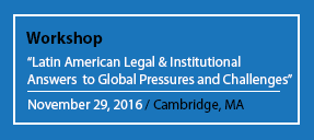 Workshop "Latin American Legal & Institutional Answers to Global Pressures and Challenges" November 29, 2016 / Cambridge, MA
