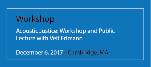 Workshop Acoustic Justice: Workshop and Public Lecture with Veit Erlmann December 6, 2017 / Cambridge, MA