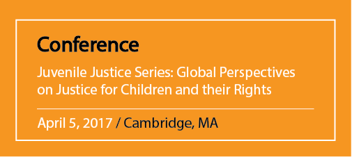 Conference Juvenile Justice Series: Global Perspectives on Justice for Children and their Rights April 5, 2017 / Cambridge, MA